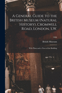 A General Guide to the British Museum (Natural History), Cromwell Road, London, S.W.: With Plans and a View of the Building; 1906