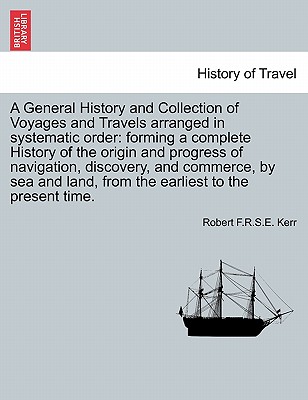 A General History and Collection of Voyages and Travels arranged in systematic order: forming a complete History of the origin and progress of navigation, discovery, and commerce, by sea and land, from the earliest to the present time. - Kerr, Robert F R S E