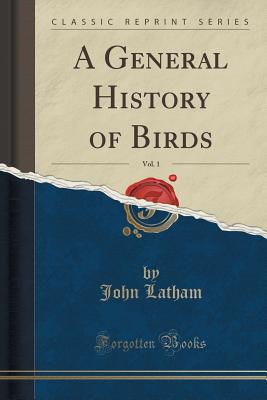 A General History of Birds, Vol. 1 (Classic Reprint) - Latham, John