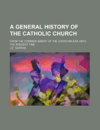 A General History of the Catholic Church; From the Commencement of the Christian Era Until the Present Time