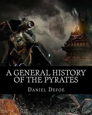 A General History of the Pyrates: A General History of the Robberies and Murders of the Most Notorious Pyrates - Defoe, Daniel, and Johnson, Captain Charles