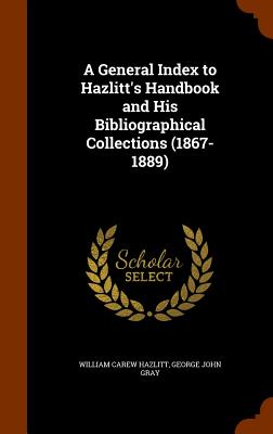 A General Index to Hazlitt's Handbook and His Bibliographical Collections (1867-1889) - Hazlitt, William Carew, and Gray, George John