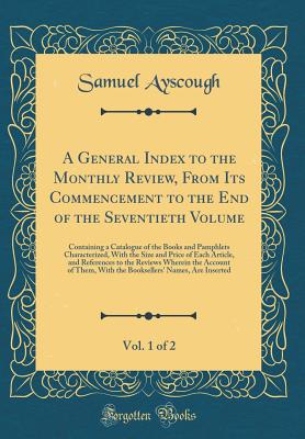 A General Index to the Monthly Review, from Its Commencement to the End of the Seventieth Volume, Vol. 1 of 2: Containing a Catalogue of the Books and Pamphlets Characterized, with the Size and Price of Each Article, and References to the Reviews Wherein - Ayscough, Samuel