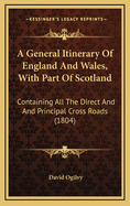 A General Itinerary of England and Wales, with Part of Scotland, Containing All the Direct and Principal Cross Roads