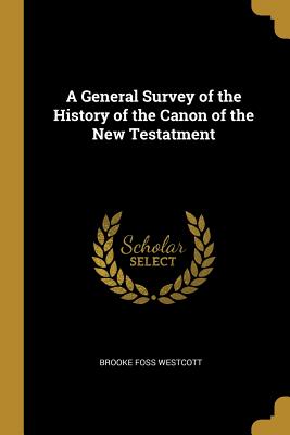 A General Survey of the History of the Canon of the New Testatment - Westcott, Brooke Foss