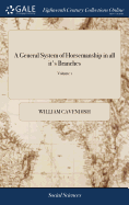 A General System of Horsemanship in all it's Branches: Containing a Faithful Translation of That Most Noble and Useful Work of his Grace, William Cavendish, Duke of Newcastle, The Manner of Feeding, Dressing, and Training of Horses of 2; Volume 1