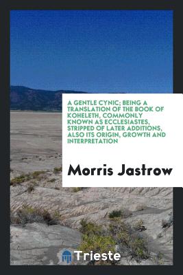 A Gentle Cynic; Being a Translation of the Book of Koheleth, Commonly Known as Ecclesiastes, Stripped of Later Additions, Also Its Origin, Growth and Interpretation - Jastrow, Morris