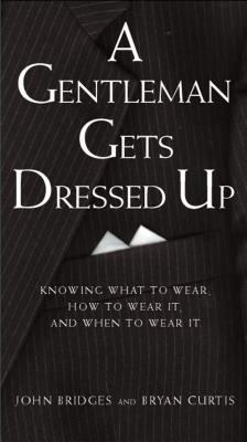 A Gentleman Gets Dressed Up: What to Wear, When to Wear It, How to Wear It - Bridges, John