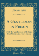 A Gentleman in Prison: With the Confessions of Tokichi Ishii Written in Tokyo Prison (Classic Reprint)