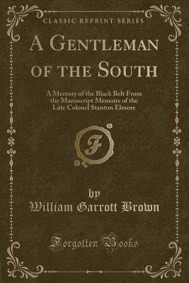 A Gentleman of the South: A Memory of the Black Belt from the Manuscript Memoirs of the Late Colonel Stanton Elmore (Classic Reprint) - Brown, William Garrott