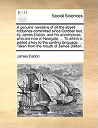 A Genuine Narrative of all the Street Robberies Committed Since October Last, by James Dalton, and his Accomplices, who are now in Newgate, ... To Which is Added a key to the Canting Language, ... Taken From the Mouth of James Dalton