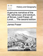 A Genuine Narrative of the Life, Behaviour, and Conduct, of Simon, Lord Fraser, of Lovat, ... By James Fraser,