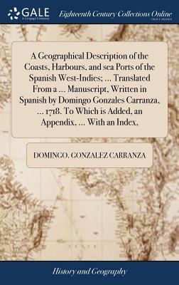 A Geographical Description of the Coasts, Harbours, and sea Ports of the Spanish West-Indies; ... Translated From a ... Manuscript, Written in Spanish by Domingo Gonzales Carranza, ... 1718. To Which is Added, an Appendix, ... With an Index, - Gonzalez Carranza, Domingo