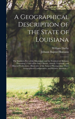 A Geographical Description of the State of Louisiana: the Southern Part of the Mississippi, and the Territory of Alabama Presenting a View of the Soil, Climate, Animal, Vegetable, and Mineral Productions; Illustrative of the Natural Physiognomy, ... - Darby, William 1775-1854, and Homann, Johann Baptist