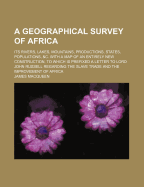 A Geographical Survey of Africa: Its Rivers, Lakes, Mountains, Productions, States, Populations, &C. with a Map of an Entirely New Construction, to Which Is Prefixed a Letter to Lord John Russell Regarding the Slave Trade and the Improvement of Africa