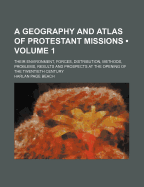 A Geography and Atlas of Protestant Missions (Volume 1); Their Environment, Forces, Distribution, Methods, Problems, Results and Prospects at the Opening of the Twentieth Century