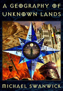A Geography of Unknown Lands - Swanwick, Michael