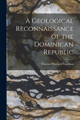 A Geological Reconnaissance of the Dominican Republic - Vaughan, Thomas Wayland