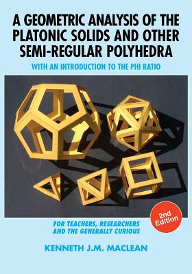 A Geometric Analysis of the Platonic Solids and Other Semi-Regular Polyhedra: With an Introduction to the Phi Ratio, 2nd Edition - MacLean, Kenneth J M