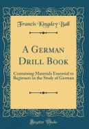 A German Drill Book: Containing Materials Essential to Beginners in the Study of German (Classic Reprint)