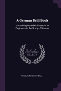 A German Drill Book: Containing Materials Essential to Beginners in the Study of German