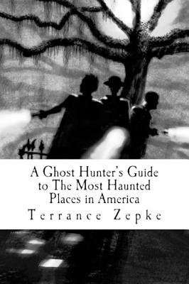 A Ghost Hunter's Guide to the Most Haunted Places in America - Zepke, Terrance