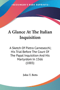 A Glance At The Italian Inquisition: A Sketch Of Pietro Carnesecchi; His Trial Before The Court Of The Papal Inquisition And His Martyrdom In 1566 (1885)