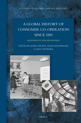 A Global History of Consumer Co-Operation Since 1850: Movements and Businesses - Hilson, Mary, and Neunsinger, Silke, and Patmore, Greg