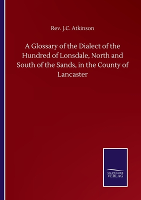 A Glossary of the Dialect of the Hundred of Lonsdale, North and South of the Sands, in the County of Lancaster - Atkinson, J C, Rev.