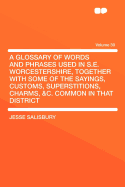 A Glossary of Words and Phrases Used in S.E. Worcestershire, Together with Some of the Sayings, Customs, Superstitions, Charms, &C. Common in That District