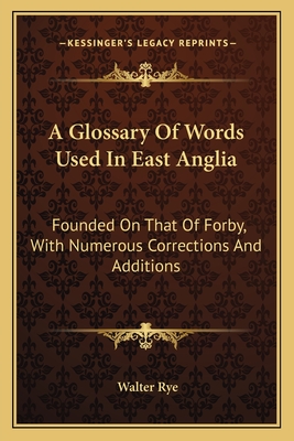 A Glossary of Words Used in East Anglia: Founded on That of Forby, with Numerous Corrections and Additions - Rye, Walter