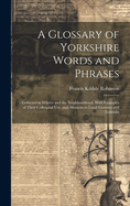 A Glossary of Yorkshire Words and Phrases: Collected in Whitby and the Neighbourhood. With Examples of Their Colloquial Use, and Allusions to Local Customs and Trditions