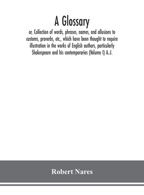 A glossary; or, Collection of words, phrases, names, and allusions to customs, proverbs, etc., which have been thought to require illustration in the works of English authors, particularly Shakespeare and his contemporaries (Volume I) A.-J. - Nares, Robert