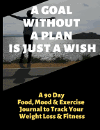 A Goal Without a Plan Is Just a Wish: A 90 Day Food, Mood and Exercise Journal to Track Your Weight Loss and Fitness