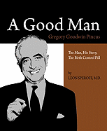A Good Man: Gregory Goodwin Pincus: The Man, His Story, the Birth Control Pill