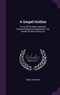 A Gospel Outline: A Few Of The Most Important Scriptural References Bearing On The Gospel Of Jesus Christ, Etc - Anderson, Nephi