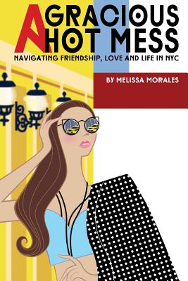 A Gracious Hot Mess: Navigating Friendship, Love & Life in NYC - Morales, Melissa