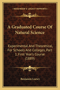 A Graduated Course of Natural Science: Experimental and Theoretical, for Schools and Colleges, Part 1, First Year's Course (1889)