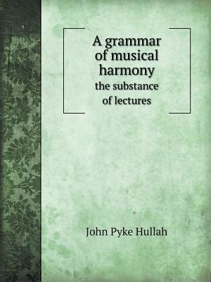 A Grammar of Musical Harmony the Substance of Lectures - Hullah, John Pyke