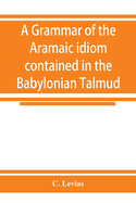 A grammar of the Aramaic idiom contained in the Babylonian Talmud, with constant reference to Gaonic literature