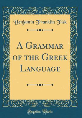 A Grammar of the Greek Language (Classic Reprint) - Fisk, Benjamin Franklin