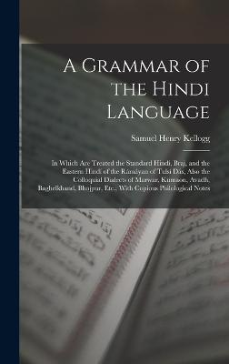 A Grammar of the Hindi Language: In Which Are Treated the Standard Hind, Braj, and the Eastern Hind of the Rmyan of Tuls Ds, Also the Colloquial Dialects of Marwar, Kumaon, Avadh, Baghelkhand, Bhojpur, Etc.; With Copious Philological Notes - Kellogg, Samuel Henry