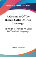 A Grammar Of The Iberno-Celtic Or Irish Language: To Which Is Prefixed An Essay On The Celtic Language