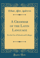 A Grammar of the Latin Language: For the Use of Schools and Colleges (Classic Reprint)