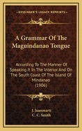 A Grammar of the Maguindanao Tongue: According to the Manner of Speaking It in the Interior and on the South Coast of the Island of Mindanao (Classic Reprint)