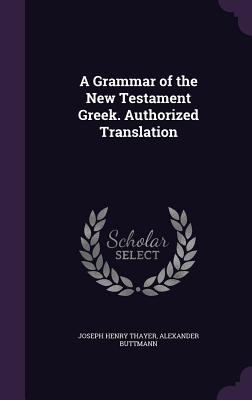 A Grammar of the New Testament Greek. Authorized Translation - Thayer, Joseph Henry, and Buttmann, Alexander