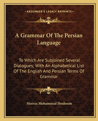 A Grammar Of The Persian Language: To Which Are Subjoined Several Dialogues; With An Alphabetical List Of The English And Persian Terms Of Grammar - Ibraheem, Meerza Mohammad