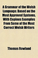 A Grammar of the Welsh Language: Based on the Most Approved Systems, with Copious Examples from Some of the Most Correct Welsh Writers... - Rowland, Thomas, Dr. (Creator)