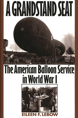 A Grandstand Seat: The American Balloon Service in World War I - LeBow, Eileen F