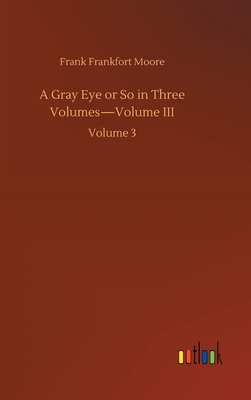 A Gray Eye or So in Three Volumes-Volume III: Volume 3 - Moore, Frank Frankfort